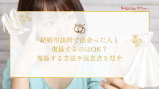 結婚相談所で出会った人と復縁するのはOK？復縁する方法や注意点を紹介のアイキャッチ画像です。